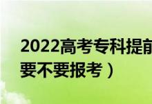 2022高考专科提前批和专科批的区别在哪（要不要报考）