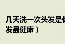 几天洗一次头发是健康合理的（几天洗一次头发最健康）