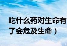 吃什么药对生命有危害,导致死亡（什么药吃了会危及生命）