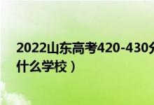 2022山东高考420-430分能报什么大学（物理历史类推荐什么学校）