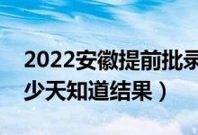 2022安徽提前批录取结果什么时候公布（多少天知道结果）