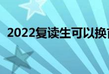 2022复读生可以换首选科目吗（能换科吗）