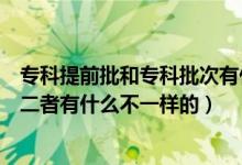 专科提前批和专科批次有什么区别（专科批和专科提前批次二者有什么不一样的）