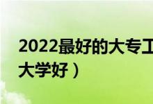 2022最好的大专工科学校（哪所理工类专科大学好）