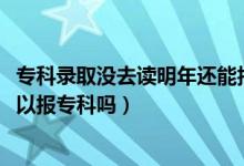 专科录取没去读明年还能报考吗（2022年本科没有录取还可以报专科吗）