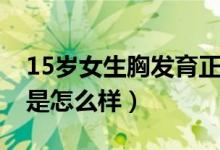 15岁女生胸发育正常吗（15岁女孩胸部发育是怎么样）