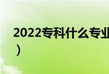 2022专科什么专业比较好就业（比较受欢迎）