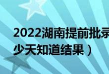 2022湖南提前批录取结果什么时候公布（多少天知道结果）