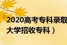 2020高考专科录取学校（2022高考哪些本科大学招收专科）