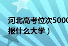 河北高考位次5000左右推荐什么学校（适合报什么大学）