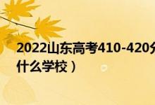 2022山东高考410-420分能报什么大学（物理历史类推荐什么学校）