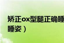 矫正ox型腿正确睡姿图片（矫正ox型腿正确睡姿）