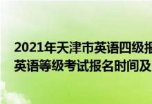 2021年天津市英语四级报名时间（天津2022年下半年全国英语等级考试报名时间及方式）