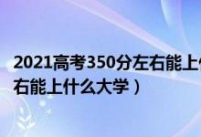 2021高考350分左右能上什么样的大学（2022高考340分左右能上什么大学）