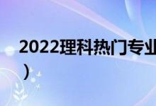 2022理科热门专业（理科二本学什么专业好）