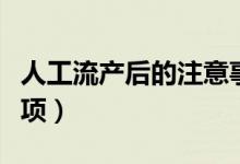 人工流产后的注意事项（人工流产后的注意事项）