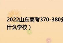 2022山东高考370-380分能报什么大学（物理历史类推荐什么学校）