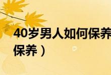 40岁男人如何保养得更年轻（40岁男人如何保养）