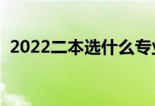 2022二本选什么专业好（适合选哪些专业）