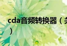 cda音频转换器（关于cda音频转换器的介绍）