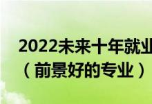 2022未来十年就业前景好的二本专业有哪些（前景好的专业）