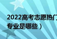 2022高考志愿热门二本专业（最热门的二本专业是哪些）