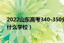 2022山东高考340-350分能报什么大学（物理历史类推荐什么学校）