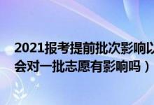 2021报考提前批次影响以后录取吗（2022报考提前批志愿会对一批志愿有影响吗）