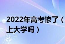 2022年高考惨了（2022高考失利了还有希望上大学吗）