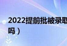 2022提前批被录取了还能不去吗（可以拒绝吗）