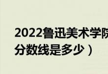 2022鲁迅美术学院艺术类专业文化分数线（分数线是多少）