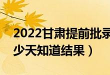 2022甘肃提前批录取结果什么时候公布（多少天知道结果）