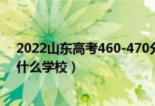 2022山东高考460-470分能报什么大学（物理历史类推荐什么学校）