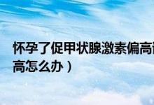 怀孕了促甲状腺激素偏高该怎么办（怀孕后促甲状腺激素偏高怎么办）