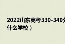 2022山东高考330-340分能报什么大学（物理历史类推荐什么学校）