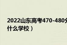 2022山东高考470-480分能报什么大学（物理历史类推荐什么学校）