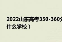 2022山东高考350-360分能报什么大学（物理历史类推荐什么学校）