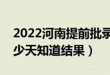 2022河南提前批录取结果什么时候公布（多少天知道结果）