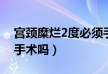 宫颈糜烂2度必须手术么（宫颈糜烂2度必须手术吗）