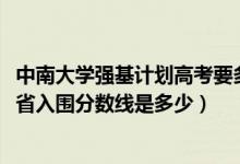 中南大学强基计划高考要多少分（2022中南大学强基计划各省入围分数线是多少）