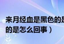 来月经血是黑色的是怎么了（来月经血是黑色的是怎么回事）