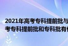 2021年高考专科提前批与普通专科批能一起报吗?（2022高考专科提前批和专科批有什么区别）