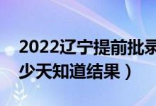 2022辽宁提前批录取结果什么时候公布（多少天知道结果）