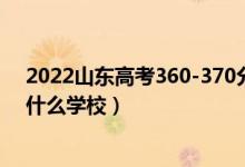 2022山东高考360-370分能报什么大学（物理历史类推荐什么学校）