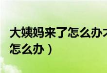 大姨妈来了怎么办才能缓解疼痛（大姨妈来了怎么办）