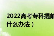 2022高考专科提前批次志愿填报怎么填（有什么办法）