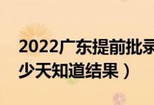 2022广东提前批录取结果什么时候公布（多少天知道结果）