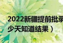 2022新疆提前批录取结果什么时候公布（多少天知道结果）