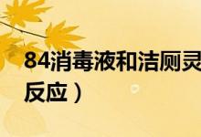 84消毒液和洁厕灵反应（84消毒液和洁厕灵反应）