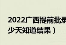 2022广西提前批录取结果什么时候公布（多少天知道结果）